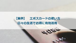 【実例】エポスカードの使い方 日々の生活でお得に有効活用