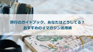 旅行のガイドブック、あなたはどうしてる?おすすめのdマガジン活用術